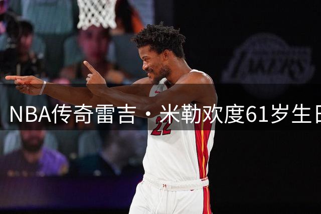 NBA传奇雷吉·米勒欢度61岁生日 自曝身体状态堪比55岁